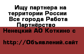 Ищу партнера на территории России  - Все города Работа » Партнёрство   . Ненецкий АО,Коткино с.
